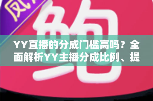 YY直播的分成门槛高吗?全面解析YY主播分成比例、提现条件与入驻赚钱攻略 YY直播的分成门槛高吗?全面解析YY主播分成比例、提现条件与入驻赚钱攻略