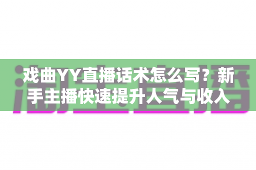 戏曲YY直播话术怎么写?新手主播快速提升人气与收入的实用指南 戏曲YY直播话术怎么写?新手主播快速提升人气与收入的实用指南