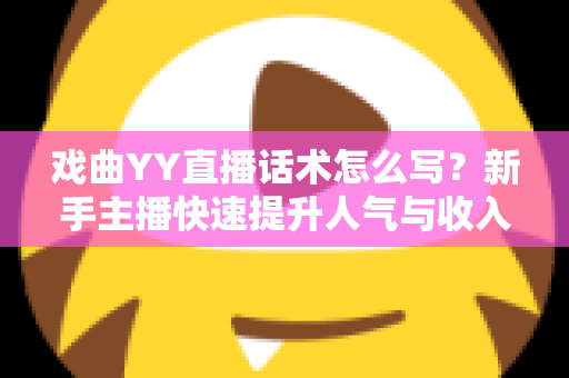 戏曲YY直播话术怎么写?新手主播快速提升人气与收入的实用指南 戏曲YY直播话术怎么写?新手主播快速提升人气与收入的实用指南