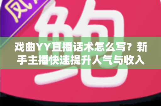 戏曲YY直播话术怎么写？新手主播快速提升人气与收入的实用指南