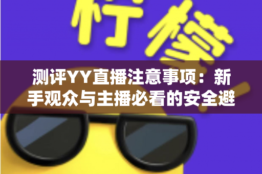 测评YY直播注意事项：新手观众与主播必看的安全避坑全攻略