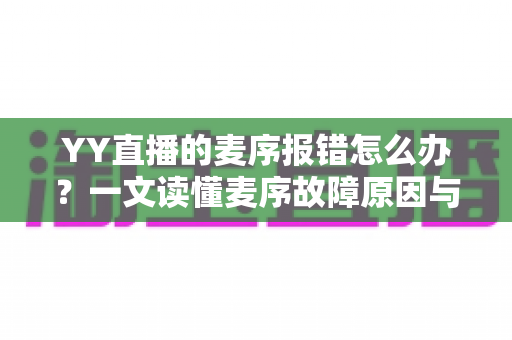 YY直播的麦序报错怎么办？一文读懂麦序故障原因与高效解决方案