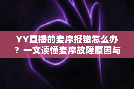 YY直播的麦序报错怎么办？一文读懂麦序故障原因与高效解决方案