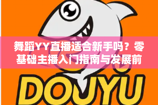 舞蹈YY直播适合新手吗?零基础主播入门指南与发展前景深度解析 舞蹈YY直播适合新手吗?零基础主播入门指南与发展前景深度解析