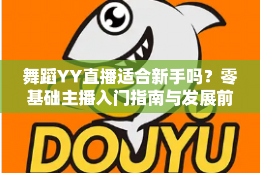 舞蹈YY直播适合新手吗？零基础主播入门指南与发展前景深度解析