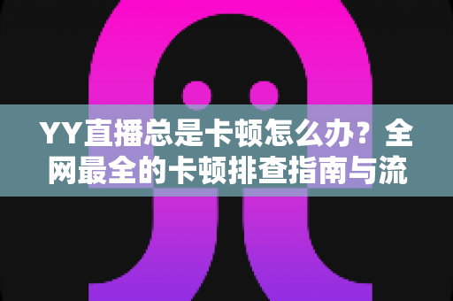 YY直播总是卡顿怎么办？全网最全的卡顿排查指南与流畅观看秘籍