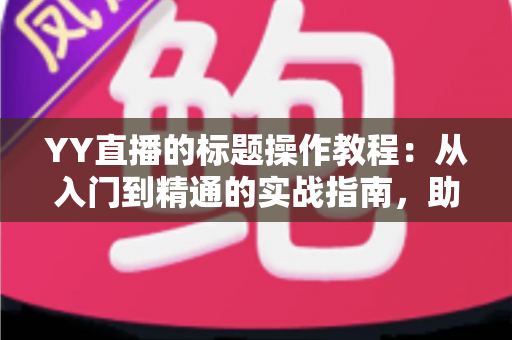 YY直播的标题操作教程：从入门到精通的实战指南，助你快速提升直播间人气与曝光率