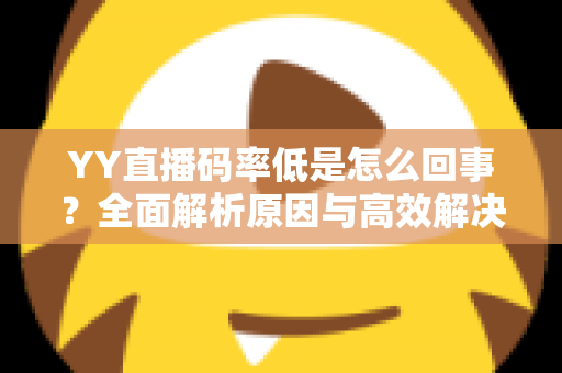 YY直播码率低是怎么回事？全面解析原因与高效解决方案指南