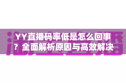 YY直播码率低是怎么回事？全面解析原因与高效解决方案指南