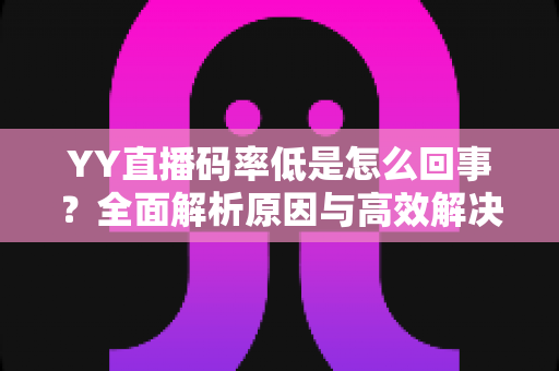 YY直播码率低是怎么回事？全面解析原因与高效解决方案指南