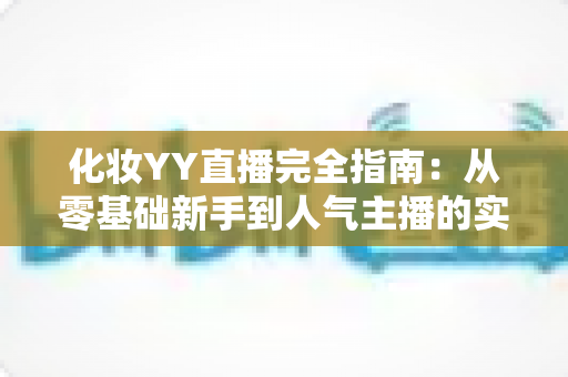 化妆YY直播完全指南:从零基础新手到人气主播的实战秘籍 化妆YY直播完全指南:从零基础新手到人气主播的实战秘籍
