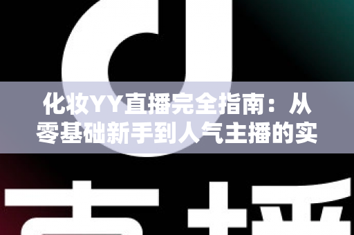 化妆YY直播完全指南:从零基础新手到人气主播的实战秘籍 化妆YY直播完全指南:从零基础新手到人气主播的实战秘籍