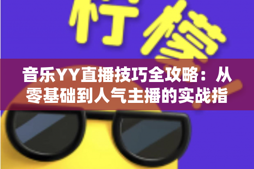音乐YY直播技巧全攻略:从零基础到人气主播的实战指南 音乐YY直播技巧全攻略:从零基础到人气主播的实战指南