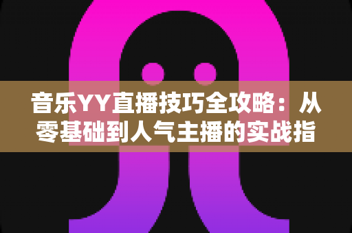音乐YY直播技巧全攻略:从零基础到人气主播的实战指南 音乐YY直播技巧全攻略:从零基础到人气主播的实战指南