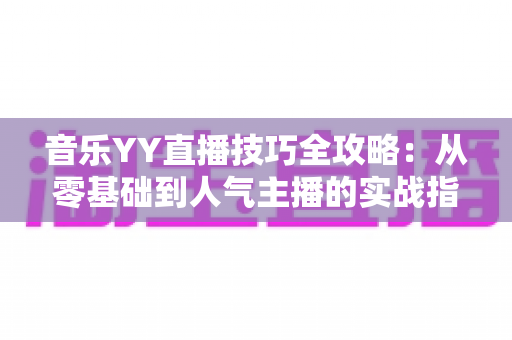 音乐YY直播技巧全攻略:从零基础到人气主播的实战指南 音乐YY直播技巧全攻略:从零基础到人气主播的实战指南
