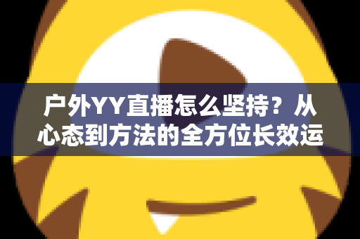 户外YY直播怎么坚持?从心态到方法的全方位长效运营指南 户外YY直播怎么坚持?从心态到方法的全方位长效运营指南