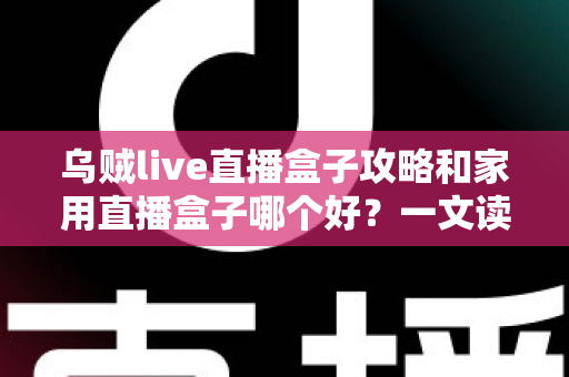 乌贼live直播盒子攻略和家用直播盒子哪个好？一文读懂选择与使用全指南