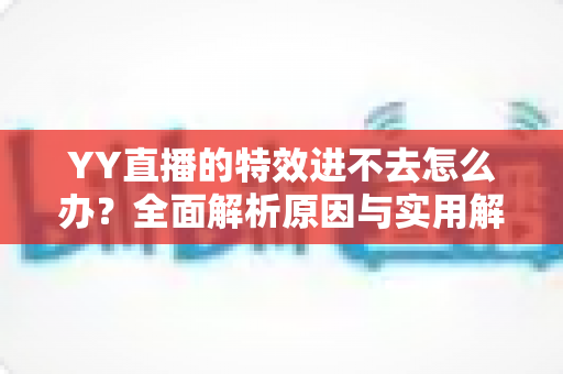 YY直播的特效进不去怎么办?全面解析原因与实用解决方案指南 YY直播的特效进不去怎么办?全面解析原因与实用解决方案指南