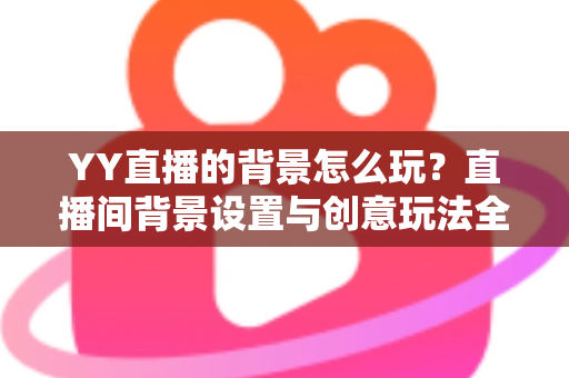 YY直播的背景怎么玩?直播间背景设置与创意玩法全攻略 YY直播的背景怎么玩?直播间背景设置与创意玩法全攻略