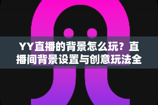 YY直播的背景怎么玩?直播间背景设置与创意玩法全攻略 YY直播的背景怎么玩?直播间背景设置与创意玩法全攻略