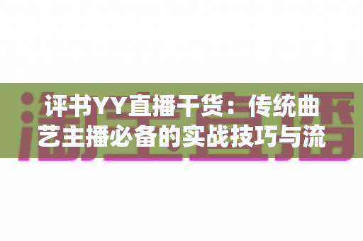 评书YY直播干货:传统曲艺主播必备的实战技巧与流量增长全指南 评书YY直播干货:传统曲艺主播必备的实战技巧与流量增长全指南