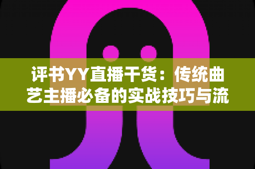 评书YY直播干货:传统曲艺主播必备的实战技巧与流量增长全指南 评书YY直播干货:传统曲艺主播必备的实战技巧与流量增长全指南