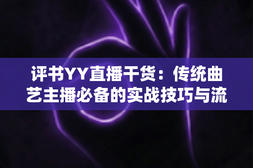 评书YY直播干货:传统曲艺主播必备的实战技巧与流量增长全指南 评书YY直播干货:传统曲艺主播必备的实战技巧与流量增长全指南