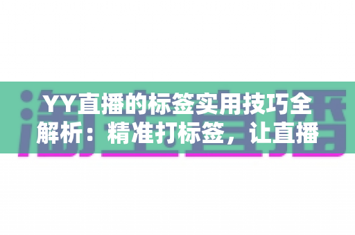 YY直播的标签实用技巧全解析：精准打标签，让直播间流量翻倍的秘密