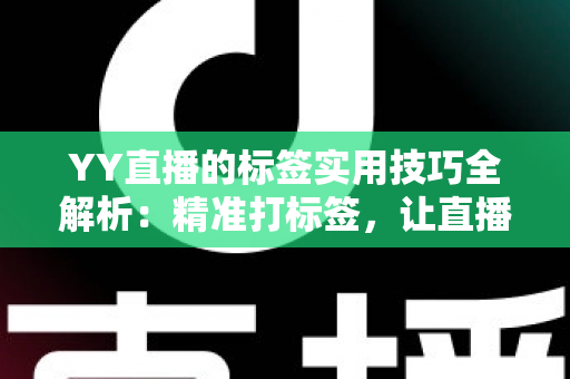 YY直播的标签实用技巧全解析：精准打标签，让直播间流量翻倍的秘密