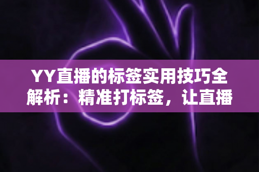 YY直播的标签实用技巧全解析：精准打标签，让直播间流量翻倍的秘密