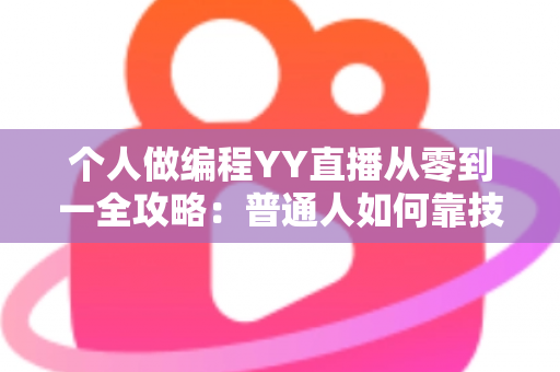 个人做编程YY直播从零到一全攻略:普通人如何靠技术直播实现成长与变现 个人做编程YY直播从零到一全攻略:普通人如何靠技术直播实现成长与变现