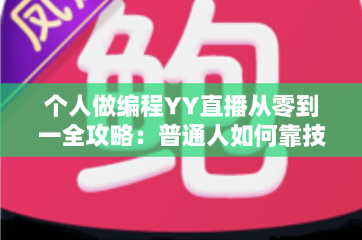 个人做编程YY直播从零到一全攻略：普通人如何靠技术直播实现成长与变现