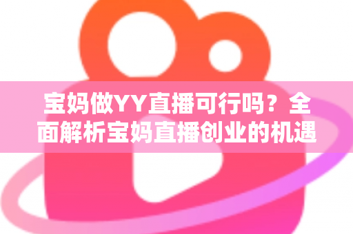 宝妈做YY直播可行吗?全面解析宝妈直播创业的机遇、挑战与实操指南 宝妈做YY直播可行吗?全面解析宝妈直播创业的机遇、挑战与实操指南