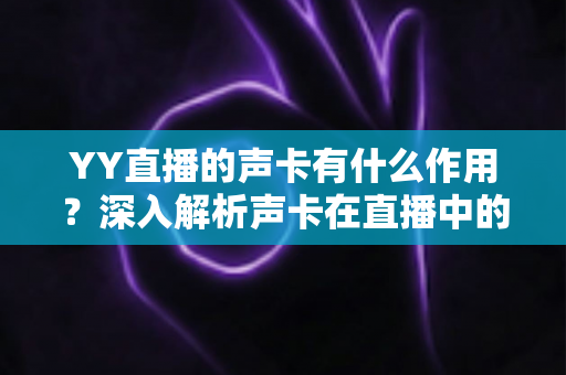 YY直播的声卡有什么作用?深入解析声卡在直播中的核心价值与实用选购技巧 YY直播的声卡有什么作用?深入解析声卡在直播中的核心价值与实用选购技巧