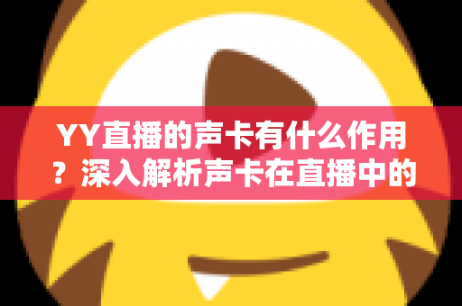 YY直播的声卡有什么作用?深入解析声卡在直播中的核心价值与实用选购技巧 YY直播的声卡有什么作用?深入解析声卡在直播中的核心价值与实用选购技巧