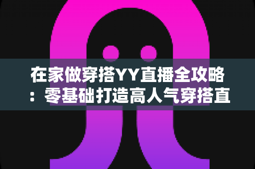 在家做穿搭YY直播全攻略:零基础打造高人气穿搭直播间的实战指南 在家做穿搭YY直播全攻略:零基础打造高人气穿搭直播间的实战指南