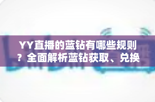 YY直播的蓝钻有哪些规则？全面解析蓝钻获取、兑换与提现全流程指南
