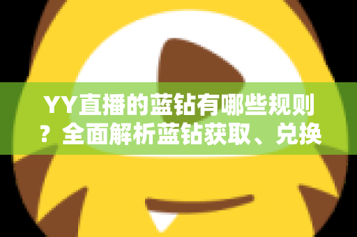YY直播的蓝钻有哪些规则？全面解析蓝钻获取、兑换与提现全流程指南