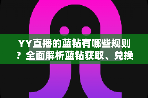 YY直播的蓝钻有哪些规则？全面解析蓝钻获取、兑换与提现全流程指南