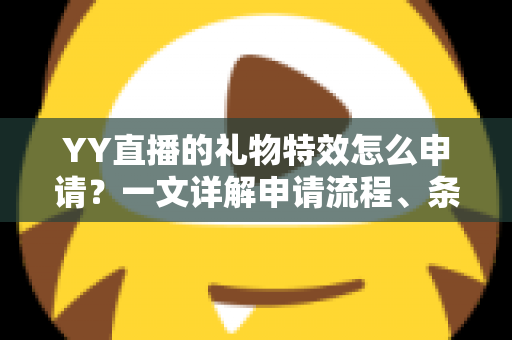 YY直播的礼物特效怎么申请？一文详解申请流程、条件与实用技巧