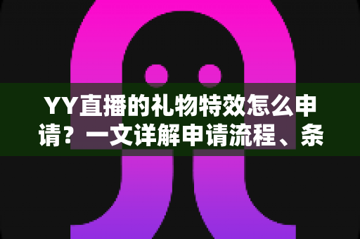 YY直播的礼物特效怎么申请？一文详解申请流程、条件与实用技巧