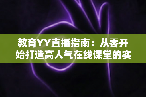 教育YY直播指南：从零开始打造高人气在线课堂的实战攻略