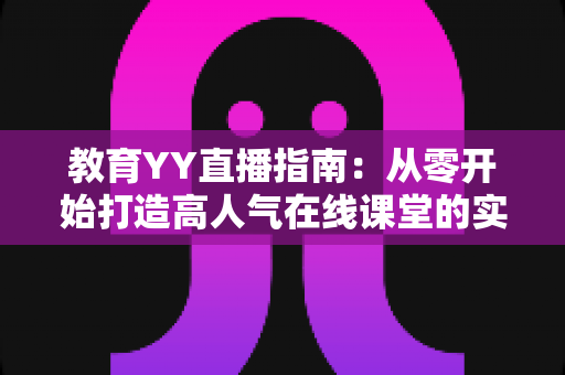 教育YY直播指南：从零开始打造高人气在线课堂的实战攻略