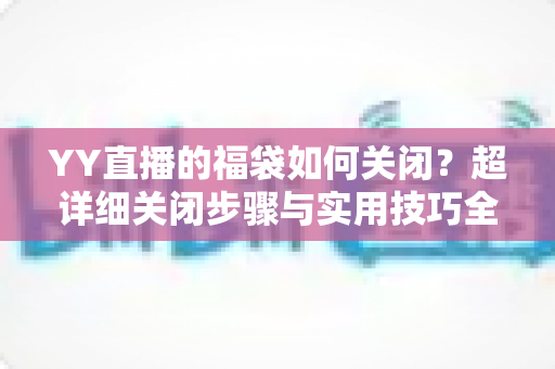 YY直播的福袋如何关闭？超详细关闭步骤与实用技巧全攻略