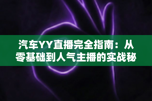 汽车YY直播完全指南:从零基础到人气主播的实战秘籍 汽车YY直播完全指南:从零基础到人气主播的实战秘籍