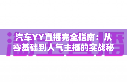 汽车YY直播完全指南:从零基础到人气主播的实战秘籍 汽车YY直播完全指南:从零基础到人气主播的实战秘籍