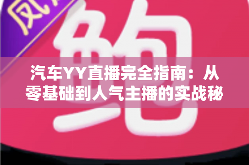 汽车YY直播完全指南:从零基础到人气主播的实战秘籍 汽车YY直播完全指南:从零基础到人气主播的实战秘籍