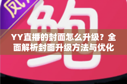 YY直播的封面怎么升级?全面解析封面升级方法与优化技巧 YY直播的封面怎么升级?全面解析封面升级方法与优化技巧