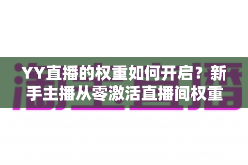 YY直播的权重如何开启?新手主播从零激活直播间权重的完整实战指南 YY直播的权重如何开启?新手主播从零激活直播间权重的完整实战指南