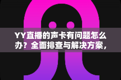 YY直播的声卡有问题怎么办?全面排查与解决方案,助你告别直播声音烦恼 YY直播的声卡有问题怎么办?全面排查与解决方案,助你告别直播声音烦恼